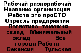 Рабочий-разнорабочий › Название организации ­ Работа-это проСТО › Отрасль предприятия ­ Логистика, таможня, склад › Минимальный оклад ­ 21 000 - Все города Работа » Вакансии   . Тульская обл.